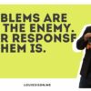 Problems Are Not the Enemy. Your Response To Them Is.