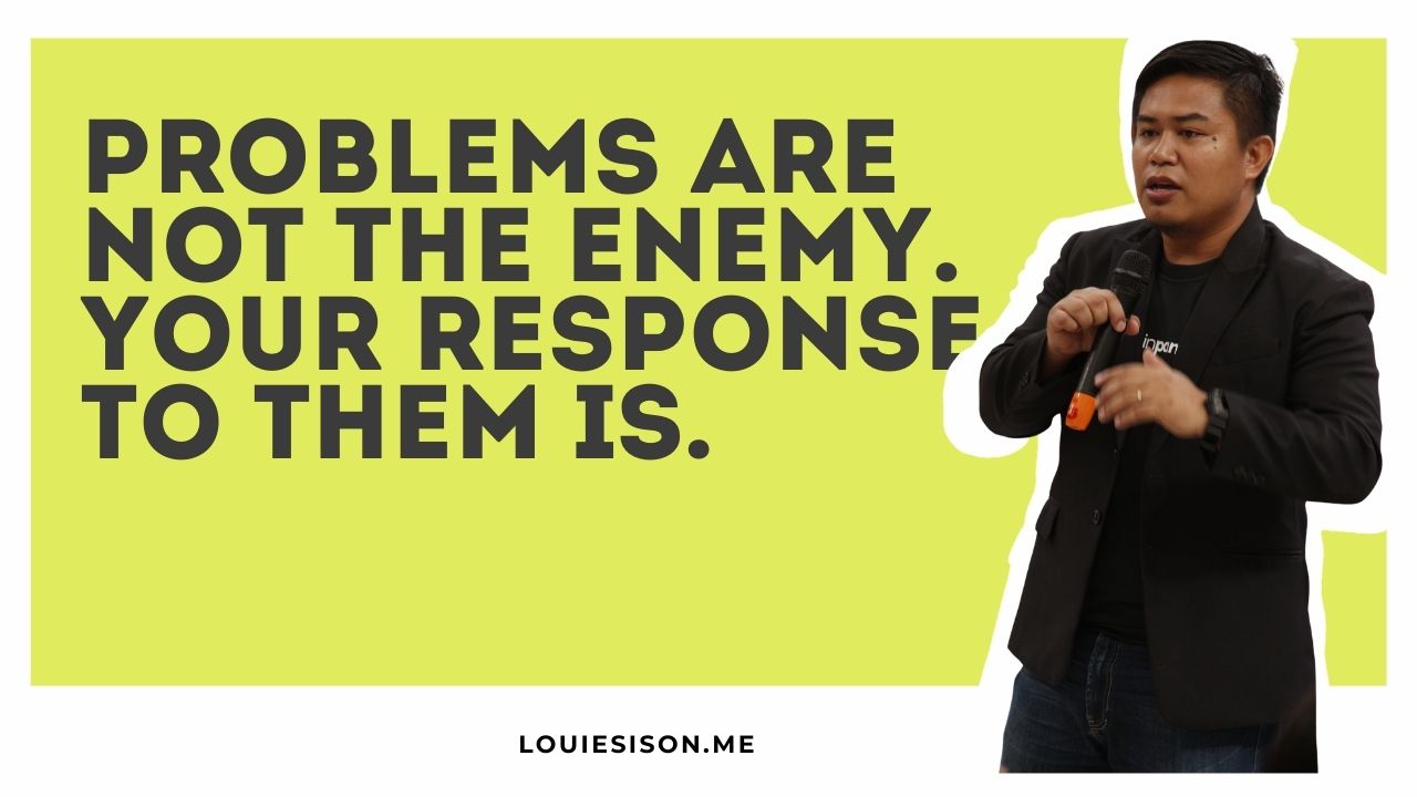 Problems Are Not the Enemy. Your Response To Them Is.